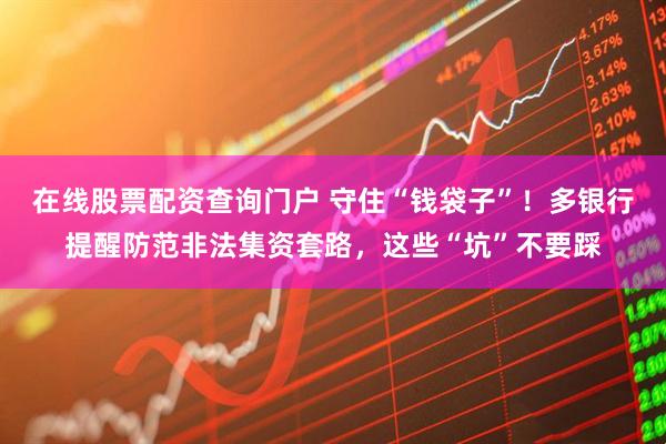 在線股票配資查詢門戶 守住“錢袋子”！多銀行提醒防范非法集資套路，這些“坑”不要踩